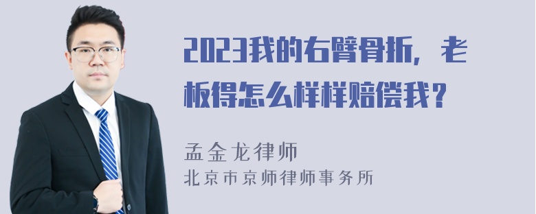 2023我的右臂骨折，老板得怎么样样赔偿我？