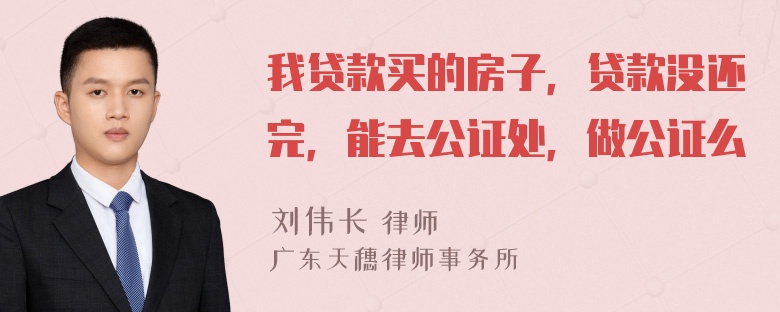 我贷款买的房子，贷款没还完，能去公证处，做公证么