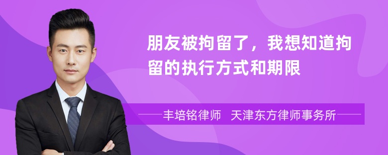 朋友被拘留了，我想知道拘留的执行方式和期限