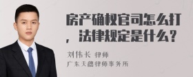 房产确权官司怎么打，法律规定是什么？