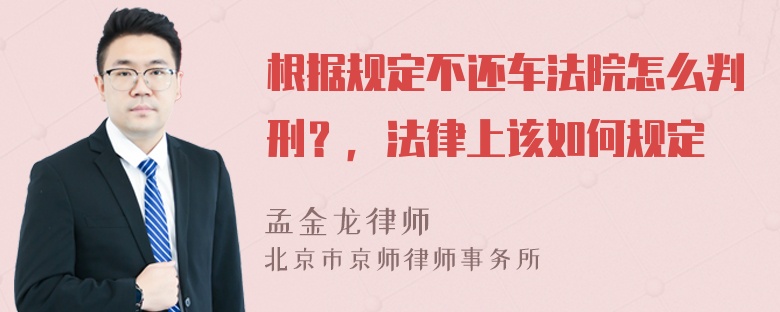 根据规定不还车法院怎么判刑？，法律上该如何规定