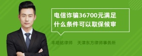 电信诈骗36700元满足什么条件可以取保候审