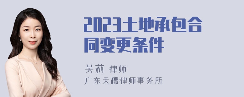 2023土地承包合同变更条件