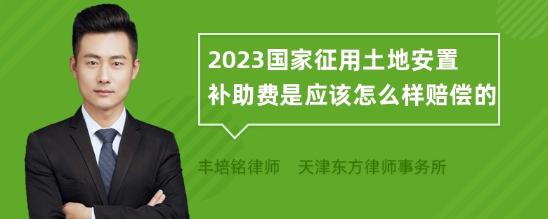 2023国家征用土地安置补助费是应该怎么样赔偿的