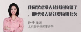 我同学经常去赌钱被拘留了，那经常去赌钱要拘留多久