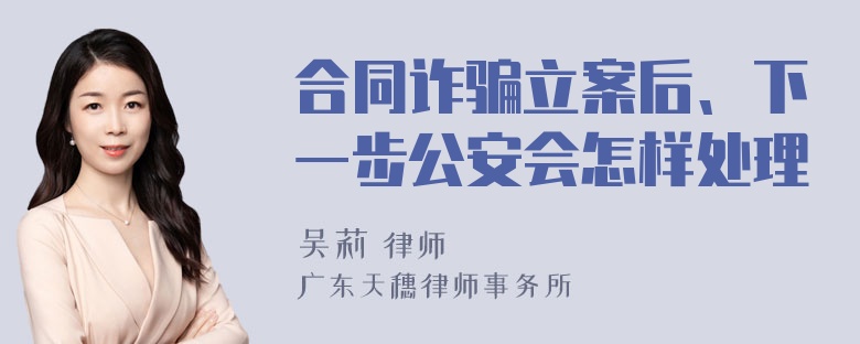 合同诈骗立案后、下一步公安会怎样处理