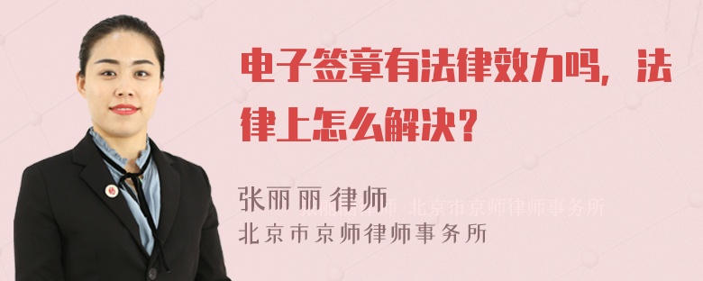 电子签章有法律效力吗，法律上怎么解决？
