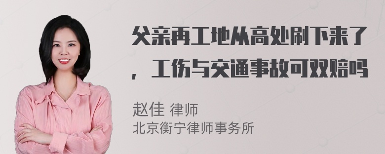 父亲再工地从高处刷下来了，工伤与交通事故可双赔吗