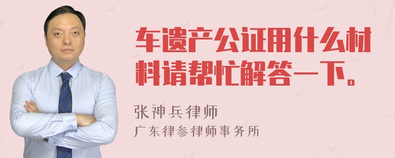 车遗产公证用什么材料请帮忙解答一下。