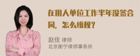 在用人单位工作半年没签合同，怎么维权？