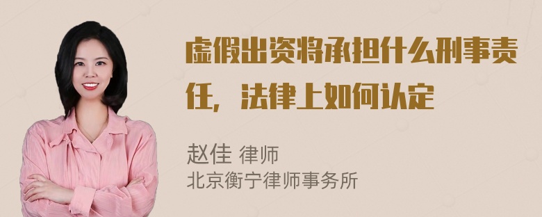 虚假出资将承担什么刑事责任，法律上如何认定