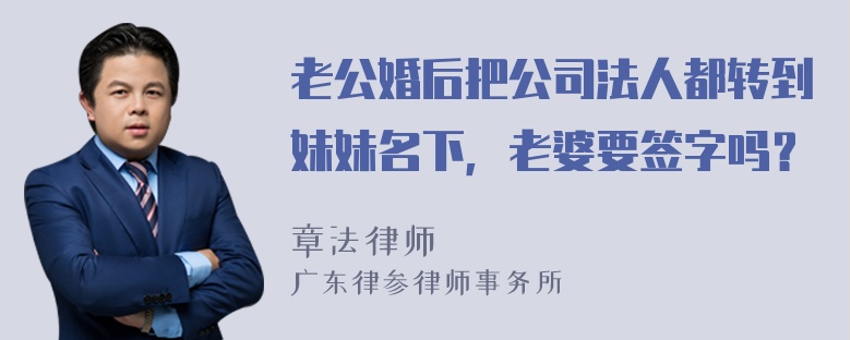 老公婚后把公司法人都转到妹妹名下，老婆要签字吗？