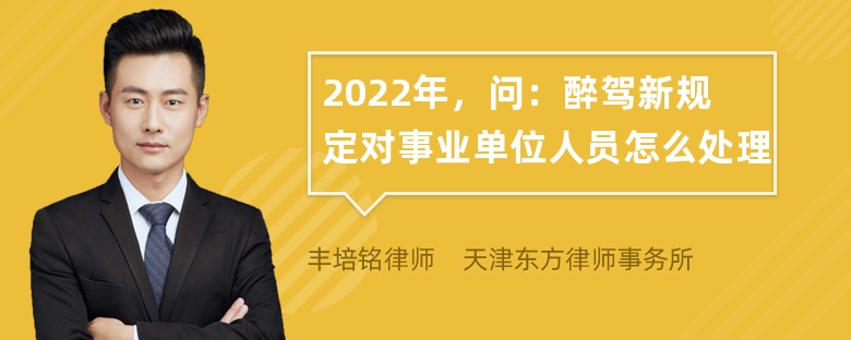 2022年，问：醉驾新规定对事业单位人员怎么处理