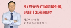 47岁交养老保险晚不晚，法律上怎么解决？