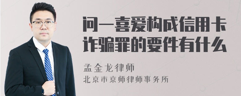 问一喜爱构成信用卡诈骗罪的要件有什么