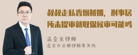 叔叔走私香烟被抓，刑事居所未提审就取保候审可能吗