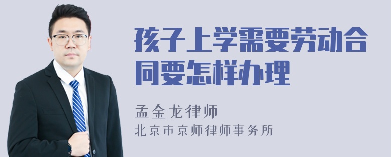 孩子上学需要劳动合同要怎样办理