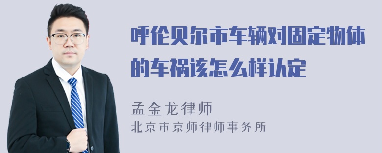 呼伦贝尔市车辆对固定物体的车祸该怎么样认定