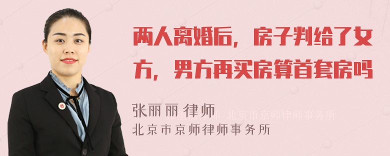 两人离婚后，房子判给了女方，男方再买房算首套房吗