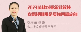 2023法律对重新计算侦查羁押期限是要如何规定的