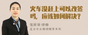 火车没赶上可以改签吗，应该如何解决？