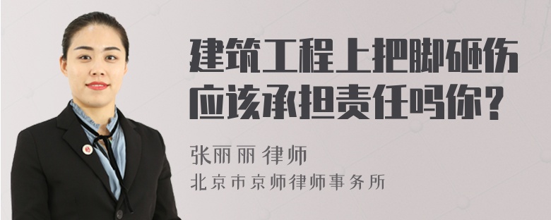 建筑工程上把脚砸伤应该承担责任吗你？
