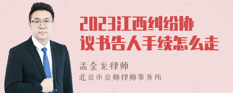 2023江西纠纷协议书告人手续怎么走