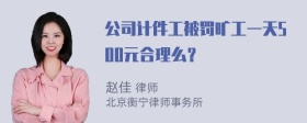 公司计件工被罚旷工一天500元合理么？