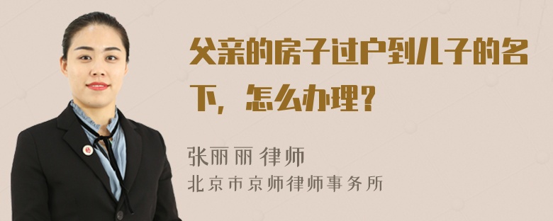 父亲的房子过户到儿子的名下，怎么办理？