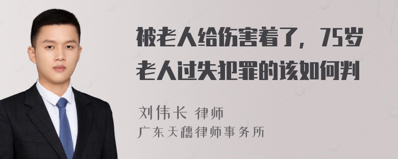 被老人给伤害着了，75岁老人过失犯罪的该如何判