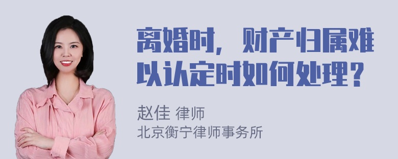 离婚时，财产归属难以认定时如何处理？