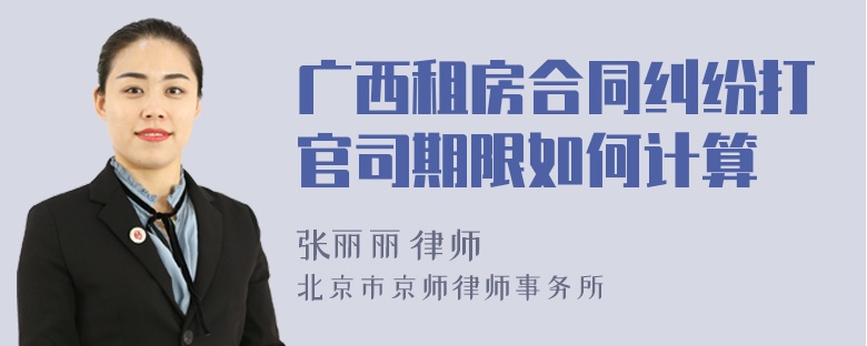 广西租房合同纠纷打官司期限如何计算