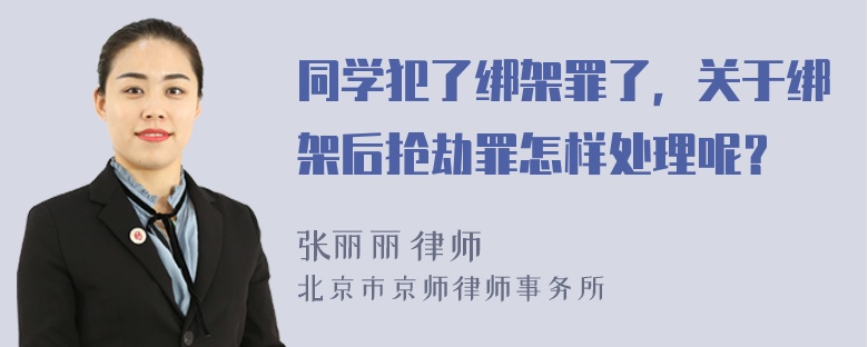 同学犯了绑架罪了，关于绑架后抢劫罪怎样处理呢？