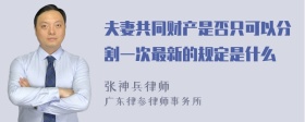 夫妻共同财产是否只可以分割一次最新的规定是什么