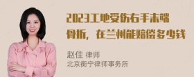 2023工地受伤右手末端骨折，在兰州能赔偿多少钱