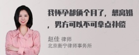 我怀孕都俩个月了，想离婚，男方可以不可拿点补偿