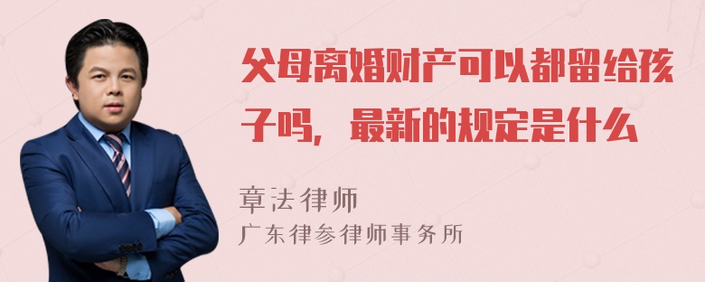 父母离婚财产可以都留给孩子吗，最新的规定是什么