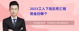 2023工人下班后死亡赔偿金归哪个