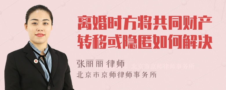 离婚时方将共同财产转移或隐匿如何解决