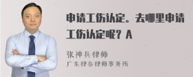 申请工伤认定。去哪里申请工伤认定呢？A