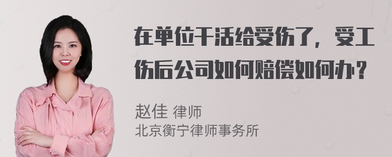 在单位干活给受伤了，受工伤后公司如何赔偿如何办？