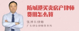 防城港买卖房产律师费用怎么算