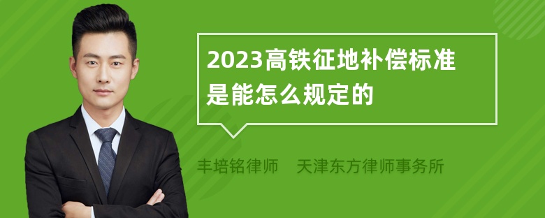 2023高铁征地补偿标准是能怎么规定的