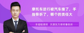 摩托车逆行被汽车撞了，手指骨折了，哪个的责任大