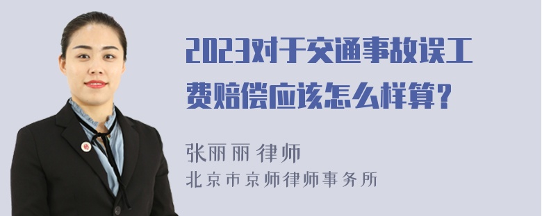 2023对于交通事故误工费赔偿应该怎么样算？