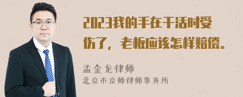 2023我的手在干活时受伤了，老板应该怎样赔偿。