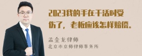 2023我的手在干活时受伤了，老板应该怎样赔偿。