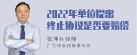 2022年单位提出终止协议是否要赔偿