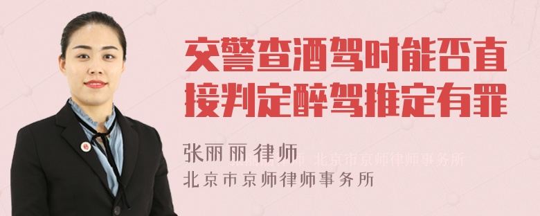 交警查酒驾时能否直接判定醉驾推定有罪
