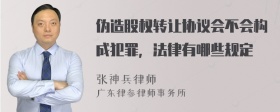 伪造股权转让协议会不会构成犯罪，法律有哪些规定